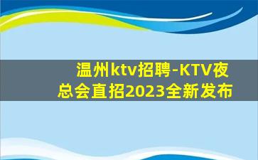 温州ktv招聘-KTV夜总会直招2023全新发布